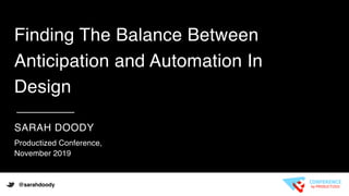 1
Finding The Balance Between
Anticipation and Automation In
Design
@sarahdoody
SARAH DOODY
Productized Conference,
November 2019
 