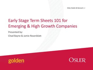 Osler, Hoskin & Harcourt LLP
Presented by:
Chad Bayne & Jamie Rosenblatt
Early Stage Term Sheets 101 for
Emerging & High Growth Companies
 