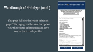 Walkthrough of Prototype (cont.)
This page follows the recipe selection
page. This page gives the user the option
view the recipes information and save
any recipe to their profile.
 