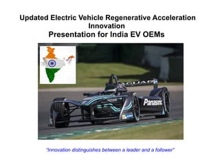 Updated Electric Vehicle Regenerative Acceleration
Innovation
Presentation for India EV OEMs
“Innovation distinguishes between a leader and a follower”
 