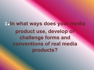 1.In what ways does your media
product use, develop or
challenge forms and
conventions of real media
products?
 