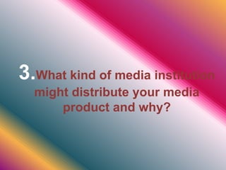 3.What kind of media institution
might distribute your media
product and why?
 
