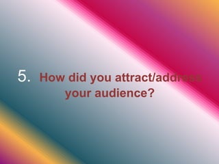 5. How did you attract/address
your audience?
 