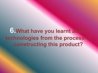 6.What have you learnt about
technologies from the process of
constructing this product?
 