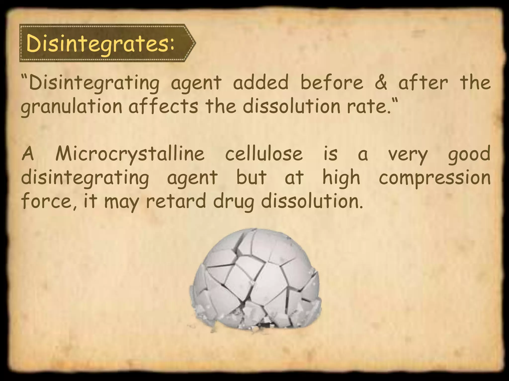 Disintegrates:
“Disintegrating agent added before & after the
granulation affects the dissolution rate.“
A Microcrystalline cellulose is a very good
disintegrating agent but at high compression
force, it may retard drug dissolution.
 