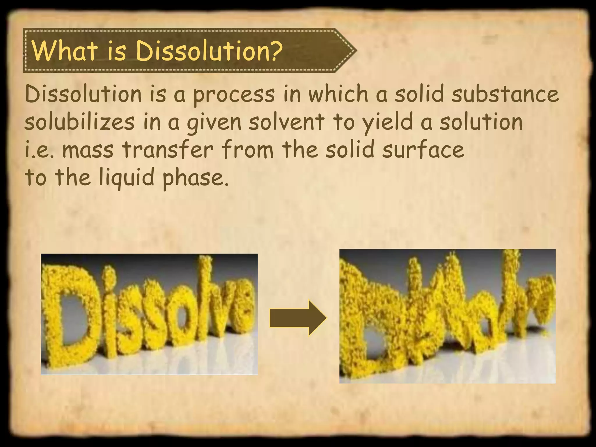 What is Dissolution?
Dissolution is a process in which a solid substance
solubilizes in a given solvent to yield a solution
i.e. mass transfer from the solid surface
to the liquid phase.
 