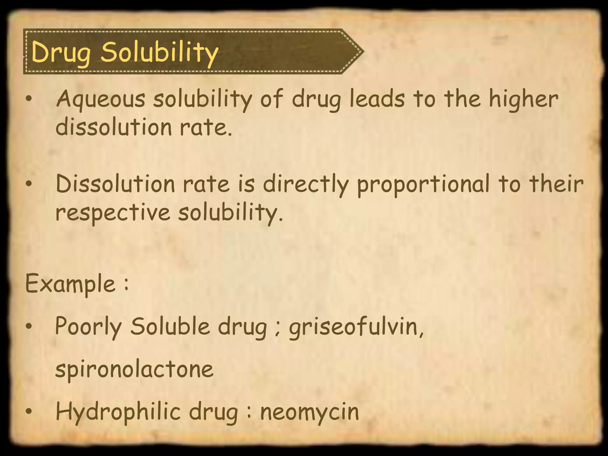 Drug Solubility
• Aqueous solubility of drug leads to the higher
dissolution rate.
• Dissolution rate is directly proportional to their
respective solubility.
Example :
• Poorly Soluble drug ; griseofulvin,
spironolactone
• Hydrophilic drug : neomycin
 