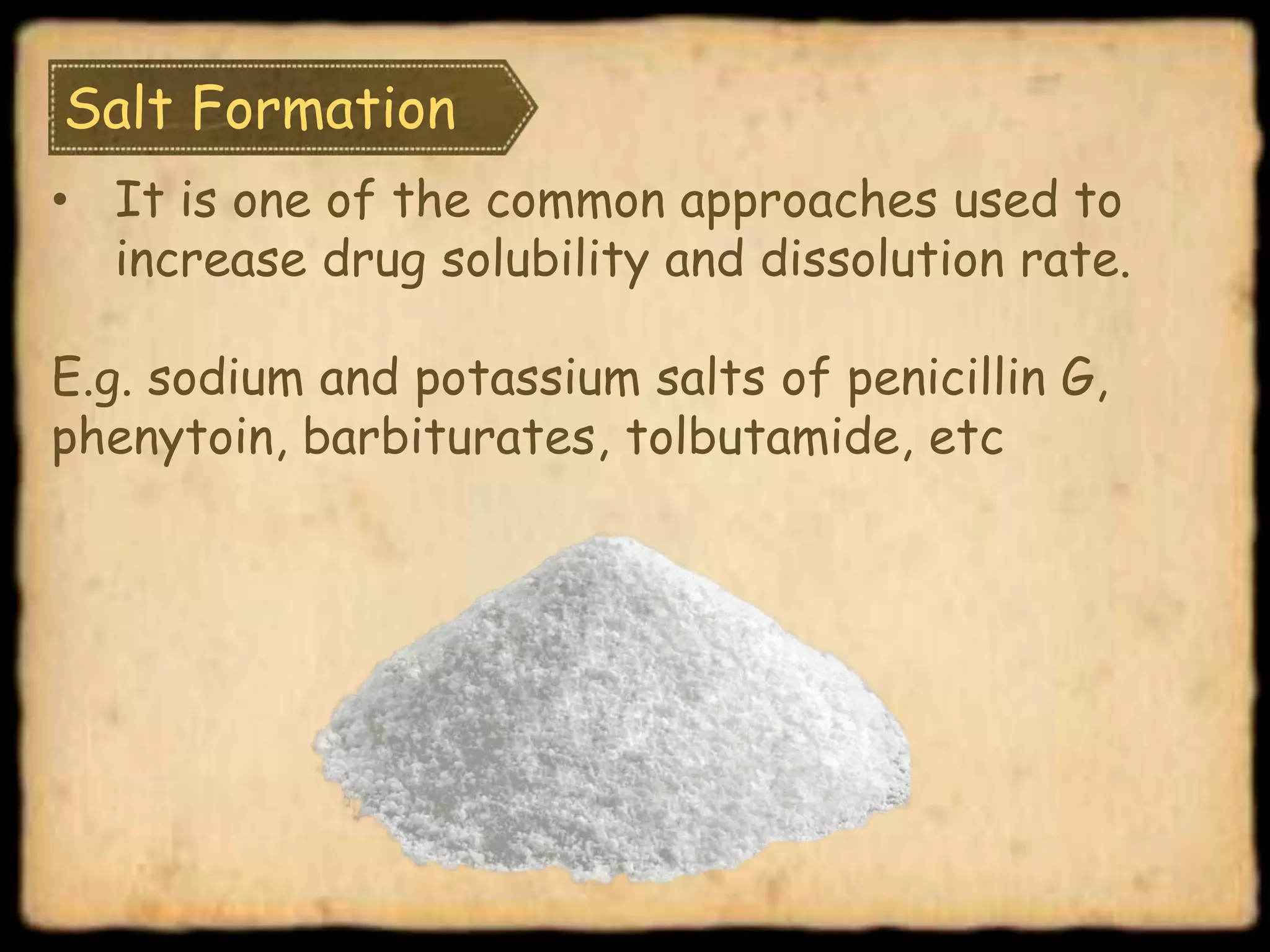 Salt Formation
• It is one of the common approaches used to
increase drug solubility and dissolution rate.
E.g. sodium and potassium salts of penicillin G,
phenytoin, barbiturates, tolbutamide, etc
 