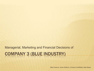 Company 3 (Blue Industry) Managerial, Marketing and Financial Decisions of Bilal Cheema, Andre Waldron, Christina Chiaffitella, Matt Albala 