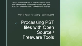 z Processing PST
files with Open
Source /
Freeware Tools
OSIT In-Person Fall Meeting – October 3, 2018
NOTE: Opinions and view on products, services and/or
resources expressed in this presentation are mine alone
and do not necessarily reflect the views of my employer.
 
