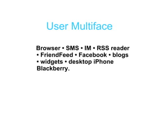 The   User Multiface Browser • SMS • IM • RSS reader  • FriendFeed • Facebook • blogs  • widgets • desktop iPhone Blackberry. 