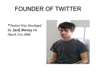 FOUNDER OF TWITTER Twitter Was Developed By  Jack Dorsey  On March 21st 2006. 