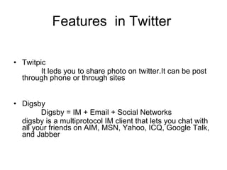 Features  in Twitter  Twitpic It leds you to share photo on twitter.It can be post through phone or through sites  Digsby Digsby = IM + Email + Social Networks  digsby is a multiprotocol IM client that lets you chat with all your friends on AIM, MSN, Yahoo, ICQ, Google Talk, and Jabber  