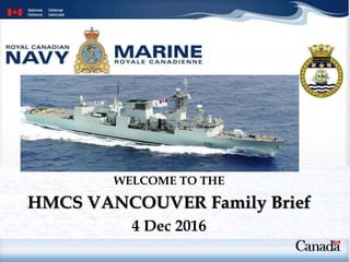 WELCOME TO THE
HMCS VANCOUVER Family Brief
4 Dec 2016
 