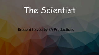 The Scientist
Brought to you by EA Productions
 