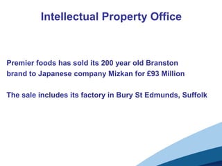 Intellectual Property Office
Premier foods has sold its 200 year old Branston
brand to Japanese company Mizkan for £93 Million
The sale includes its factory in Bury St Edmunds, Suffolk
 