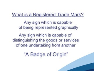 What is a Registered Trade Mark?
Any sign which is capable
of being represented graphically
Any sign which is capable of
distinguishing the goods or services
of one undertaking from another
“A Badge of Origin”
 