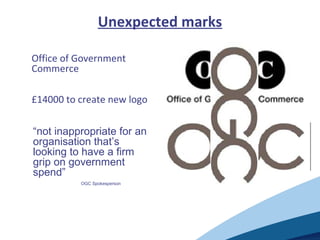 Unexpected marks
• Office of Government
Commerce
• £14000 to create new logo
“not inappropriate for an
organisation that’s
looking to have a firm
grip on government
spend”
OGC Spokesperson
 