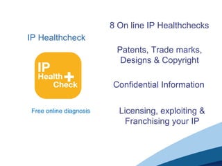 IP Healthcheck
Free online diagnosis
Patents, Trade marks,
Designs & Copyright
Licensing, exploiting &
Franchising your IP
Confidential Information
8 On line IP Healthchecks
 