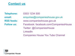 Contact us
Telephone: 0303 1234 500
email: enquiries@companieshouse.gov.uk
RSS feeds: www.companieshouse.gov.uk
Follow us: Facebook: facebook.com/CompaniesHouse
Twitter: @CompaniesHouse
LinkedIn
Companies House You Tube Channel
 