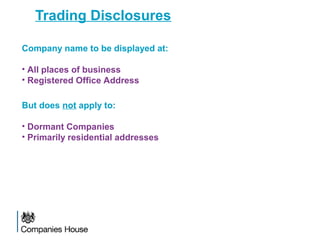 Trading Disclosures
Company name to be displayed at:
• All places of business
• Registered Office Address
But does not apply to:
• Dormant Companies
• Primarily residential addresses
 