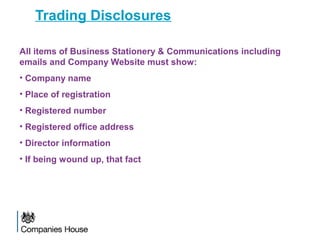 Trading Disclosures
All items of Business Stationery & Communications including
emails and Company Website must show:
• Company name
• Place of registration
• Registered number
• Registered office address
• Director information
• If being wound up, that fact
 