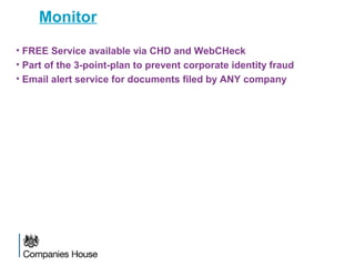Monitor
• FREE Service available via CHD and WebCHeck
• Part of the 3-point-plan to prevent corporate identity fraud
• Email alert service for documents filed by ANY company
 