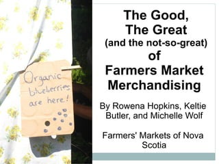 The Good,
The Great
(and the not-so-great)
of
Farmers Market
Merchandising
By Rowena Hopkins, Keltie
Butler, and Michelle Wolf
Farmers' Markets of Nova
Scotia
 