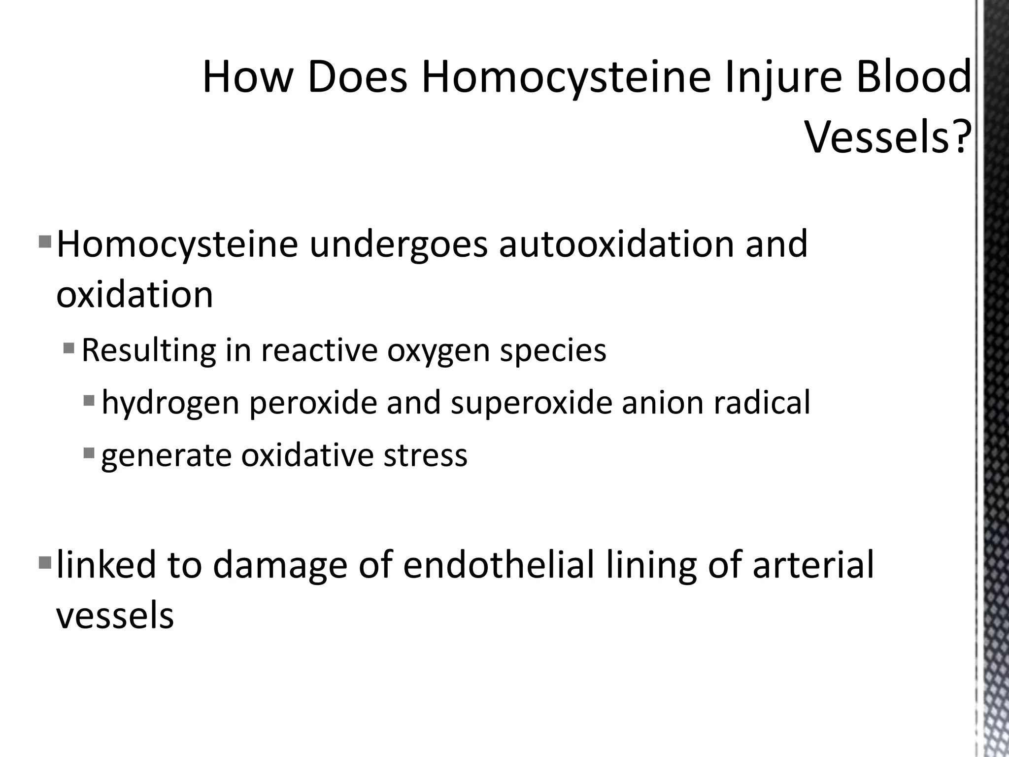 Homocysteine undergoes autooxidation and
oxidation
Resulting in reactive oxygen species
hydrogen peroxide and superoxide anion radical
generate oxidative stress
linked to damage of endothelial lining of arterial
vessels
 