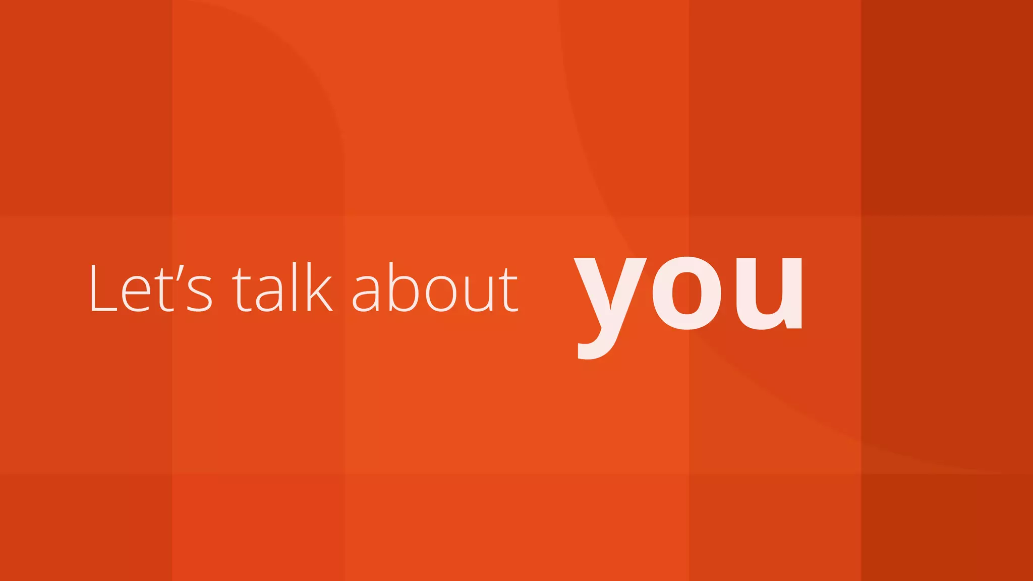 Let’s talk about you
 