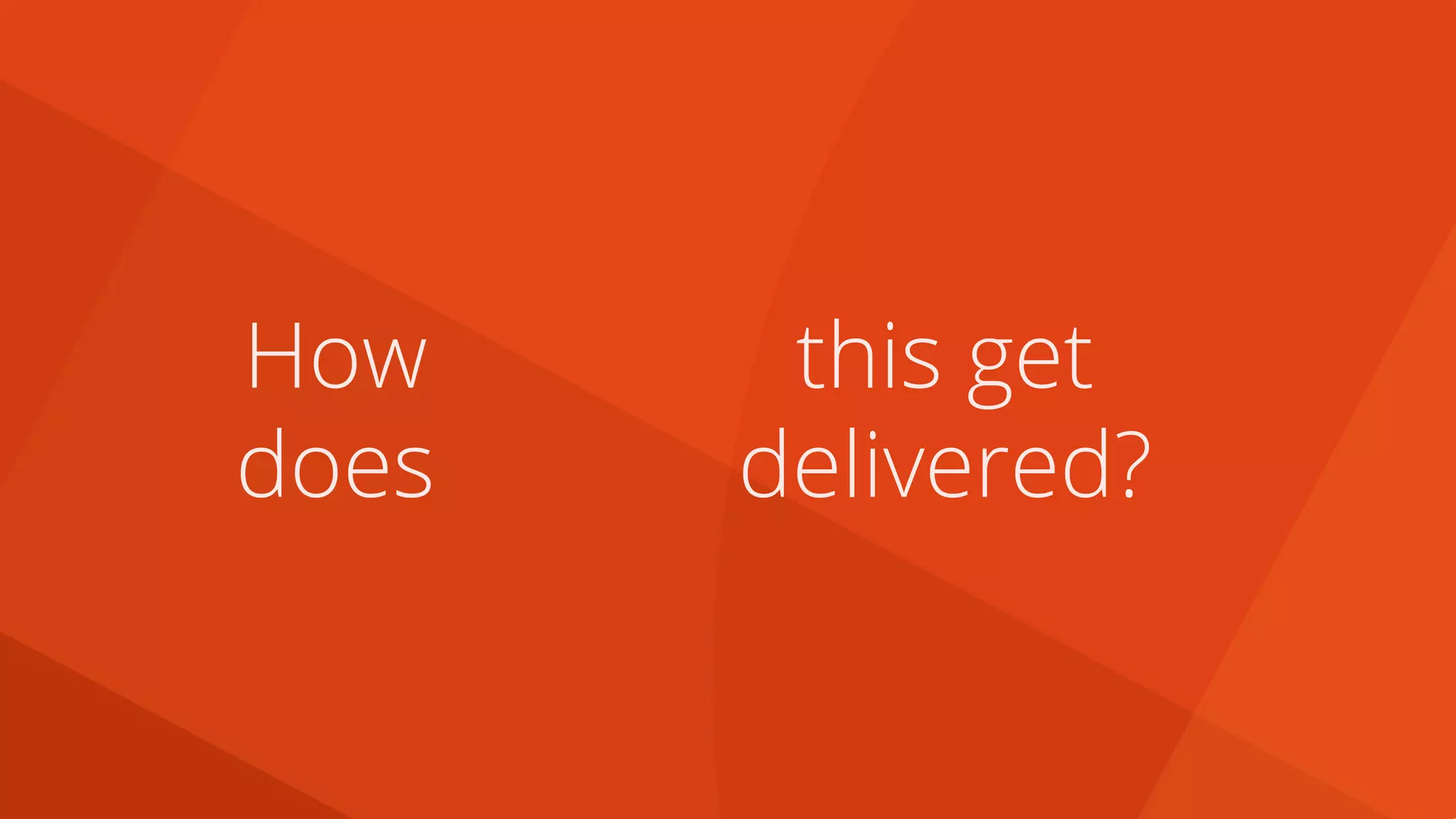 this get
delivered?
How
does
 