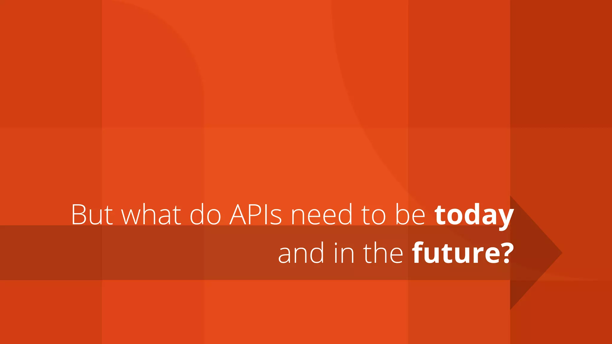 and in the future?
But what do APIs need to be today
 