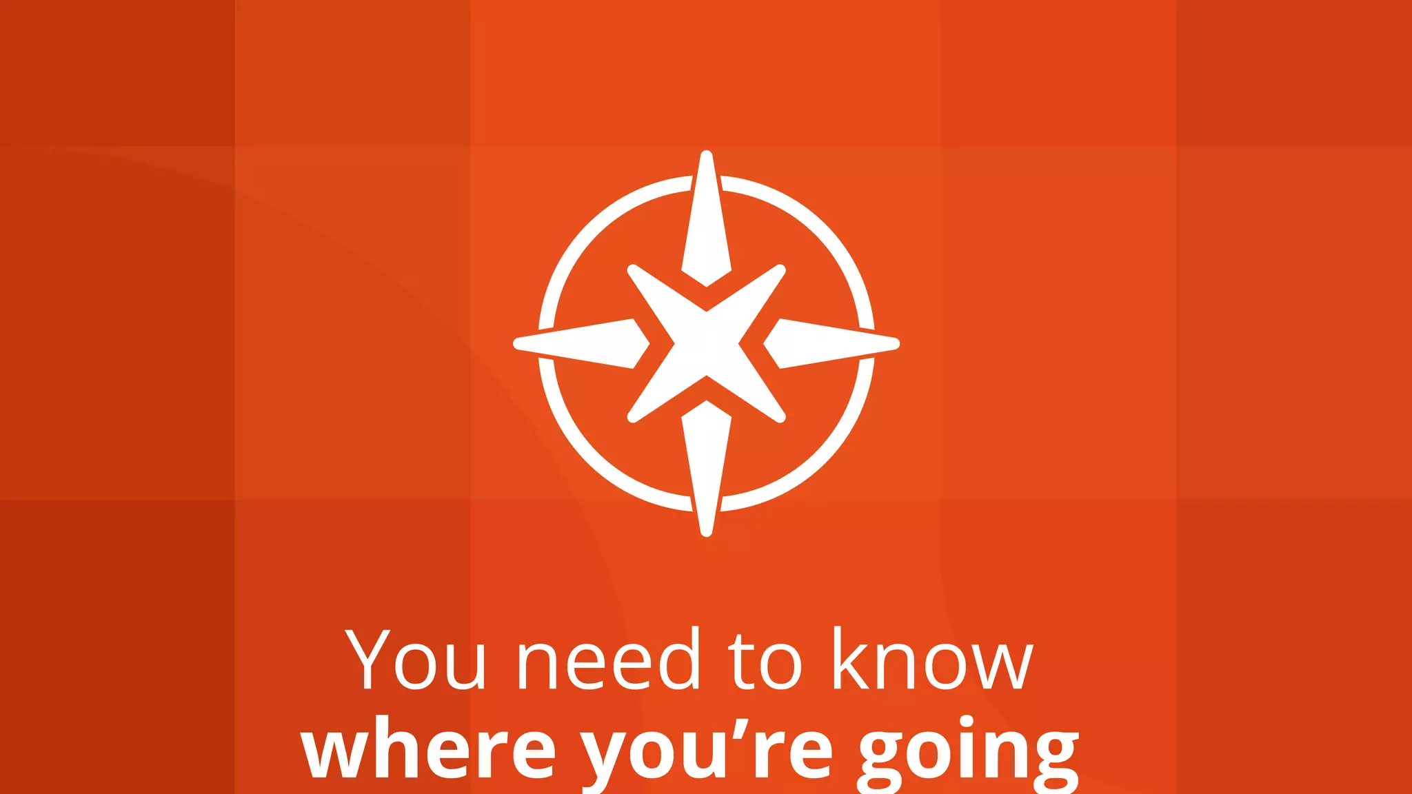 You need to know
where you’re going
 