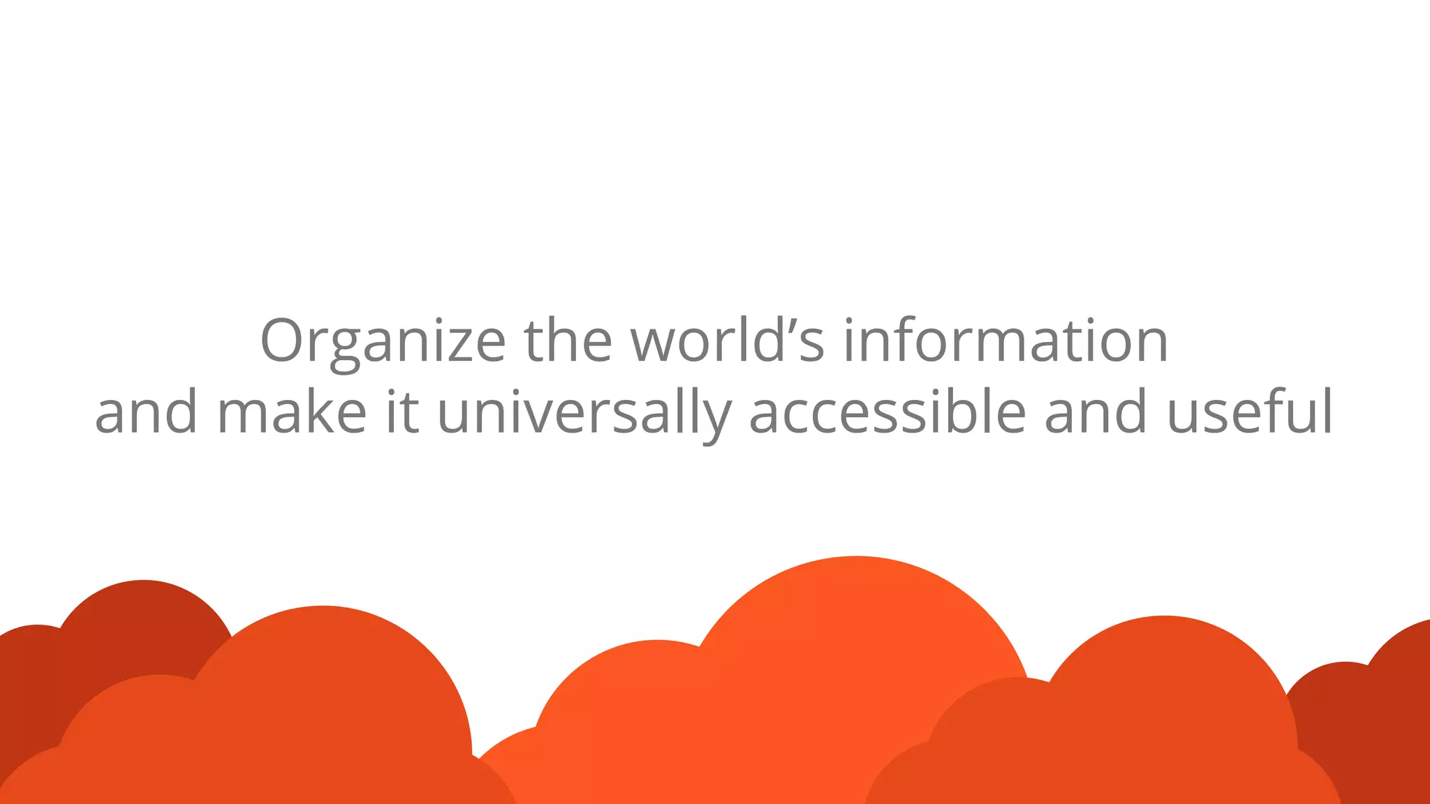Organize the world’s information
and make it universally accessible and useful
 