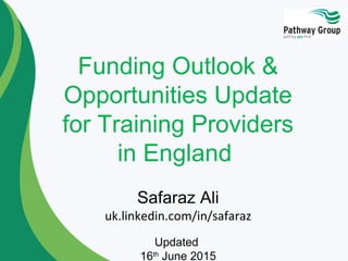 Funding Outlook &
Opportunities Update
for Training Providers
in England
Safaraz Ali
uk.linkedin.com/in/safaraz
Updated
16th
June 2015
 