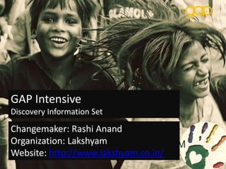 LAKSHYAM
Hands to Hearts
GAP Intensive
Discovery Information Set
Changemaker: Rashi Anand
Organization: Lakshyam
Website: http://www.lakshyam.co.in/
 