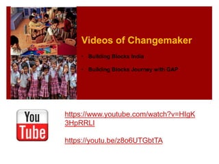 https://www.youtube.com/watch?v=HIgK
3HpRRLI
https://youtu.be/z8o6UTGbtTA
Videos of Changemaker
• Building Blocks India
• Building Blocks Journey with GAP
 