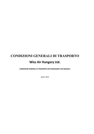 CONDIZIONI GENERALI DI TRASPORTO
Wizz Air Hungary Ltd.
CONDIZIONI GENERALI DI TRASPORTO DEI PASSEGGERI E DEI BAGAGLI

Aprile 2013

 