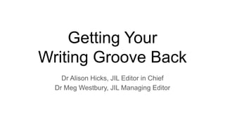 Getting Your
Writing Groove Back
Dr Alison Hicks, JIL Editor in Chief
Dr Meg Westbury, JIL Managing Editor
 