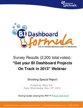 Survey Results (2,200 total votes):
“Get your BI Dashboard Projects
  On Track in 2013” Webinar

            Shocking Special Report

              Posted by: Mico Yuk
        Date: Wednesday, Nov 14th, 2012


   Having trouble viewing this PDF?? Please click here!
 
