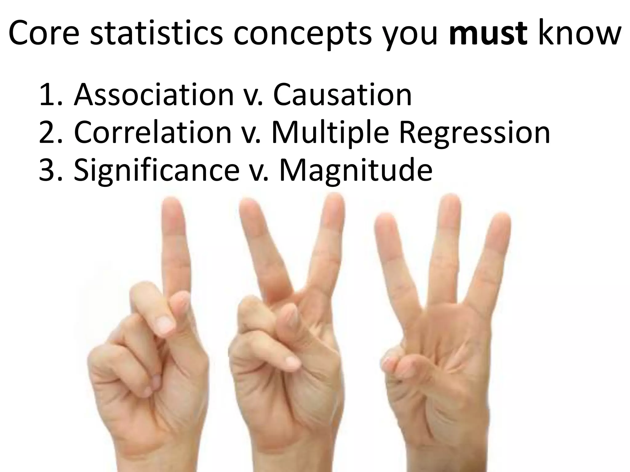 Core statistics concepts you must know
 1. Association v. Causation
 2. Correlation v. Multiple Regression
 3. Significance v. Magnitude
 