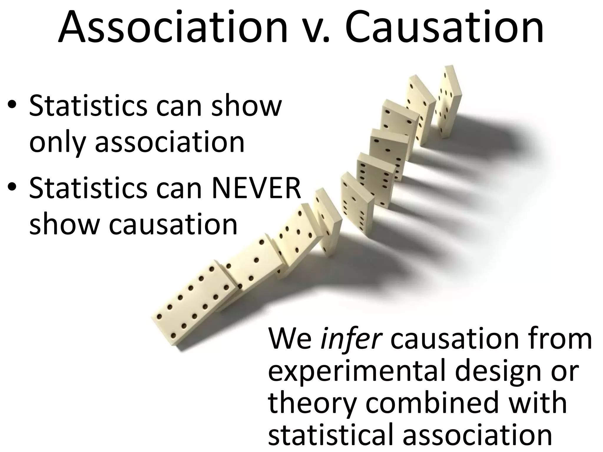 Association v. Causation
• Statistics can show
  only association
• Statistics can NEVER
  show causation


                   We infer causation from
                   experimental design or
                   theory combined with
                   statistical association
 