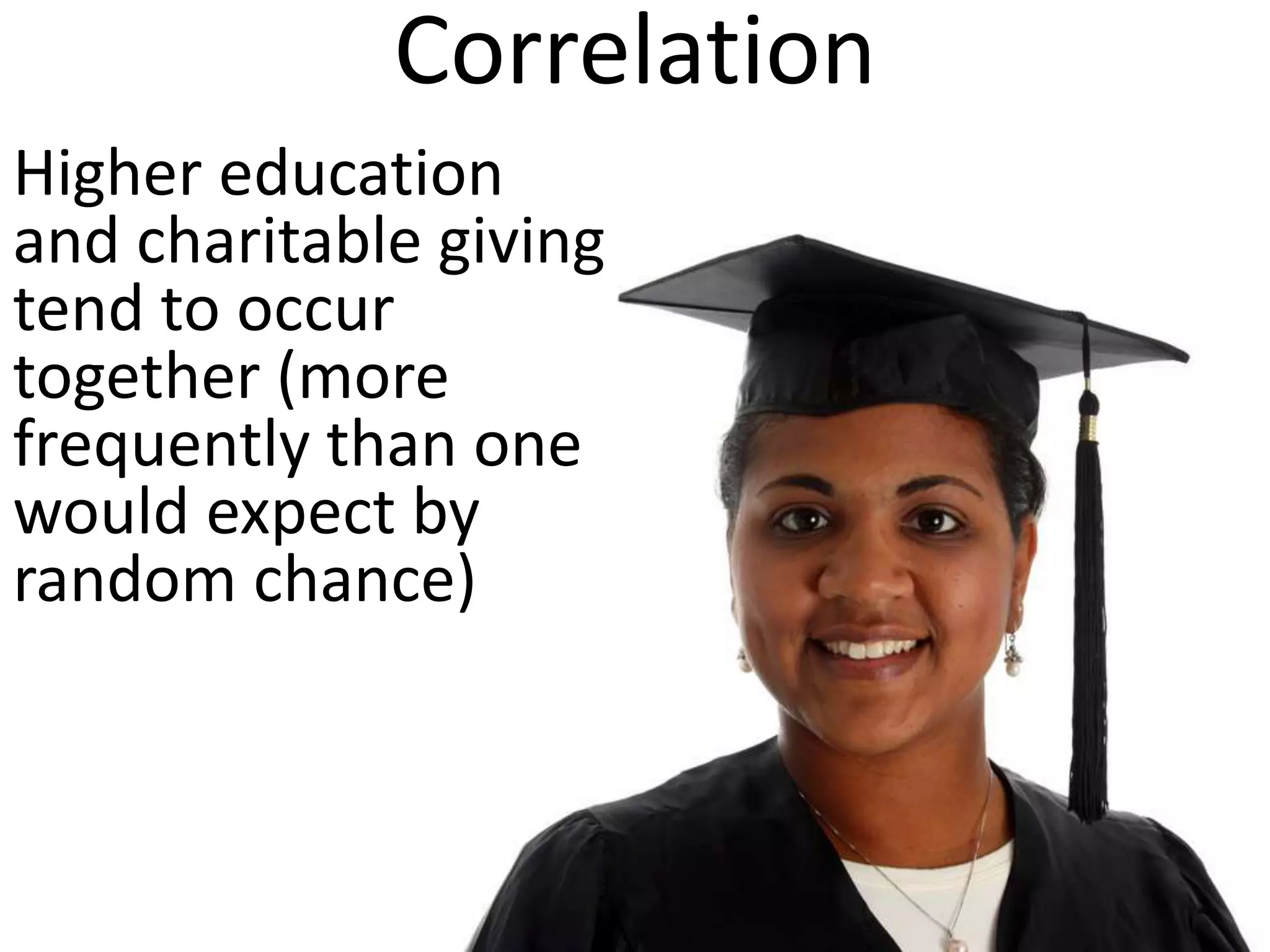 Correlation
Higher education
and charitable giving
tend to occur
together (more
frequently than one
would expect by
random chance)
 