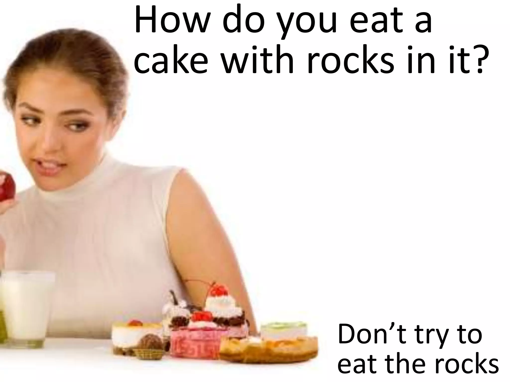 How do you eat a
cake with rocks in it?




            Don’t try to
            eat the rocks
 