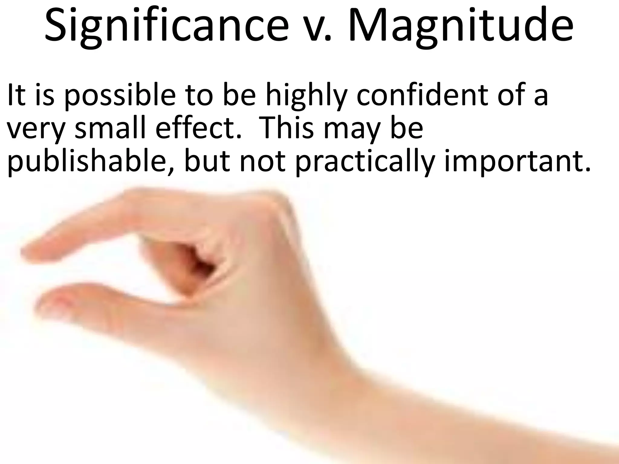Significance v. Magnitude
It is possible to be highly confident of a
very small effect. This may be publishable,
but not practically important.
 
