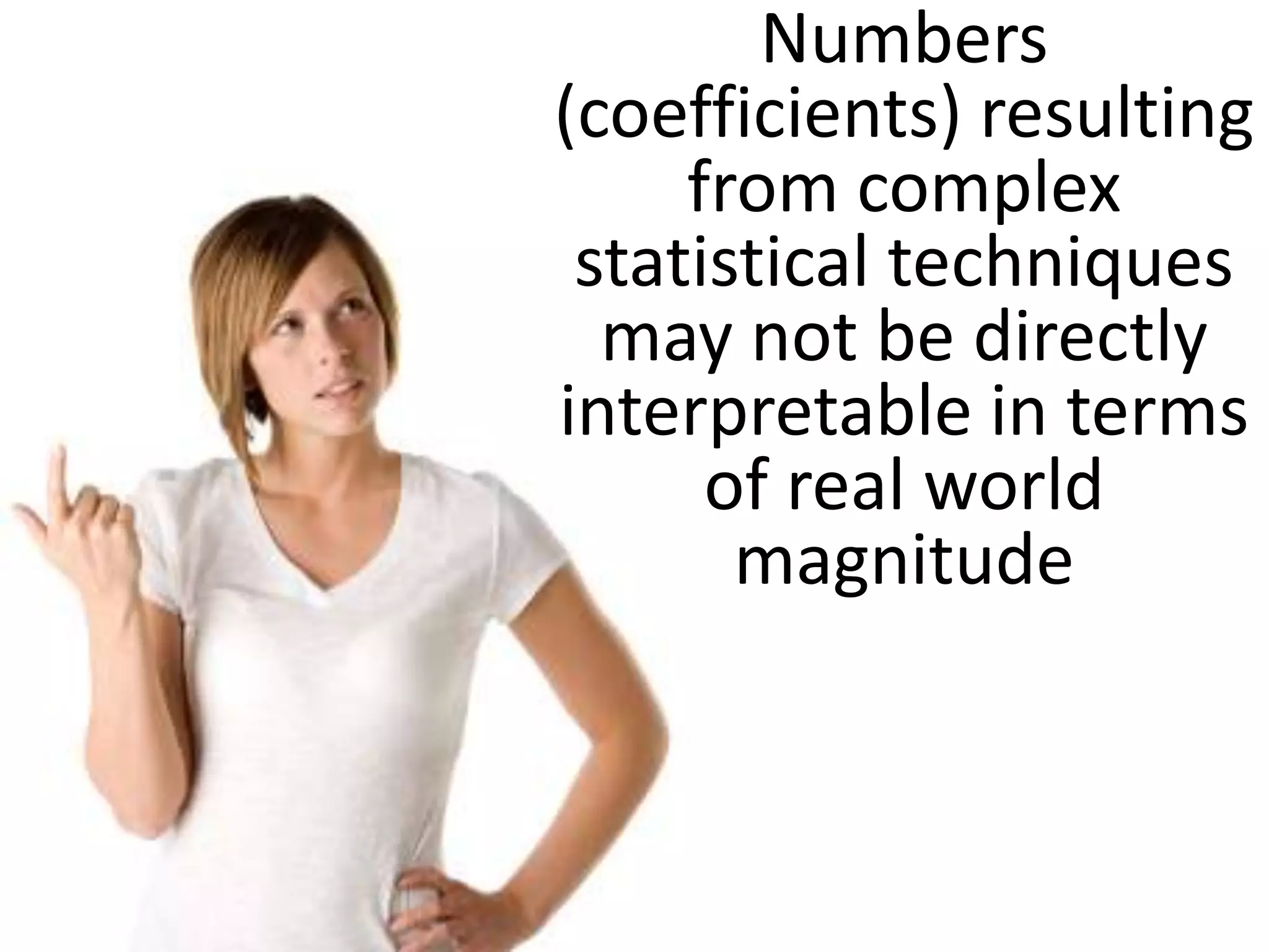 Numbers
(coefficients) resulting
     from complex
 statistical techniques
  may not be directly
interpretable in terms
      of real world
       magnitude
 