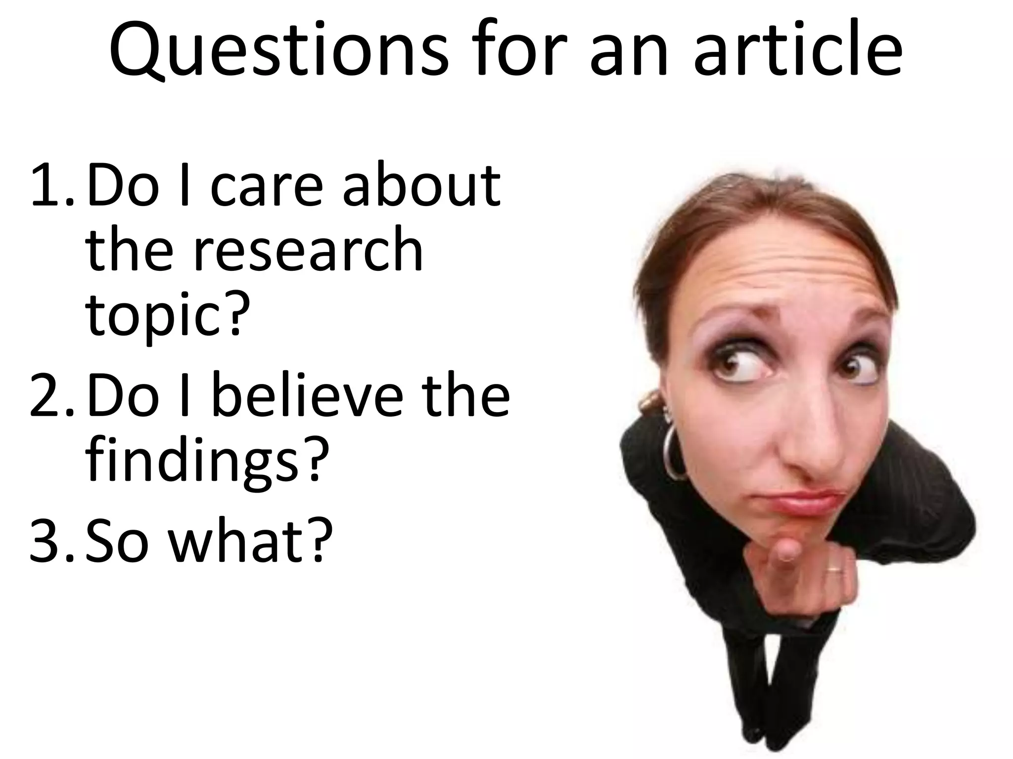Questions for an article
1.Do I care about
  the research
  topic?
2.Do I believe the
  findings?
3.So what?
 