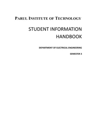 PARUL INSTITUTE OF TECHNOLOGY
2016-17
STUDENT INFORMATION
HANDBOOK
DEPARTMENT OF ELECTRICAL ENGINEERING
SEMESTER 3
P. O . L I M D A , TA . WA G H O D I A , D I S T. VA D O D A R A
P H . 0 2 6 6 8 - 2 6 0 4 0 6 .
 