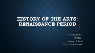 HISTORY OF THE ARTS:
RENAISSANCE PERIOD
Learning Team A
MTE/534
January 9, 2016
Dr. J. Hannigan-Green
 