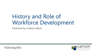 #EDbridgeWD
History and Role of
Workforce Development
Presented by: Colleen LaRose
 